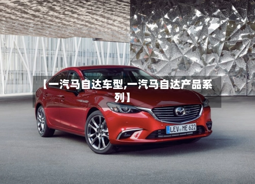 【一汽马自达车型,一汽马自达产品系列】-第3张图片