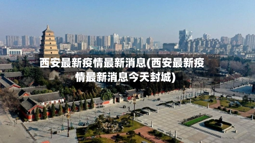西安最新疫情最新消息(西安最新疫情最新消息今天封城)